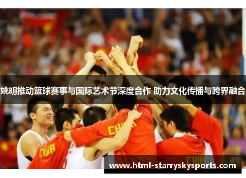 姚明推动篮球赛事与国际艺术节深度合作 助力文化传播与跨界融合
