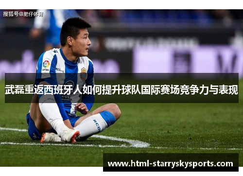 武磊重返西班牙人如何提升球队国际赛场竞争力与表现