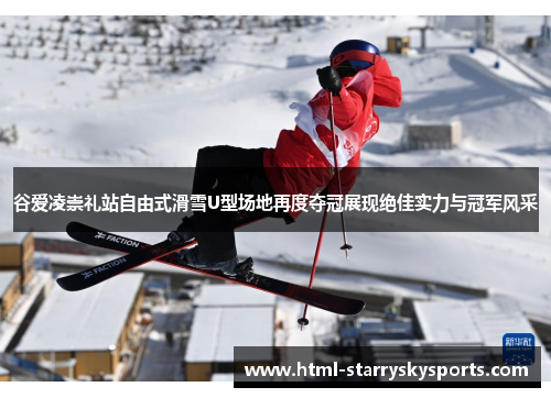谷爱凌崇礼站自由式滑雪U型场地再度夺冠展现绝佳实力与冠军风采