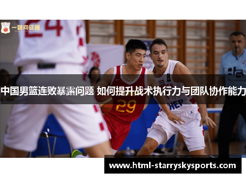 中国男篮连败暴露问题 如何提升战术执行力与团队协作能力