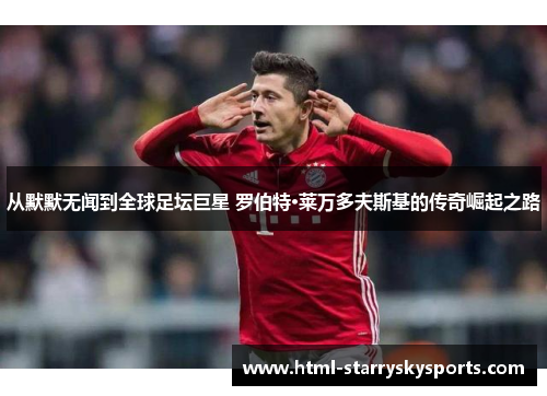 从默默无闻到全球足坛巨星 罗伯特·莱万多夫斯基的传奇崛起之路