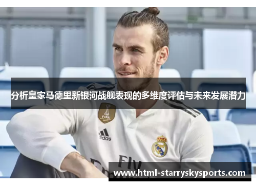 分析皇家马德里新银河战舰表现的多维度评估与未来发展潜力