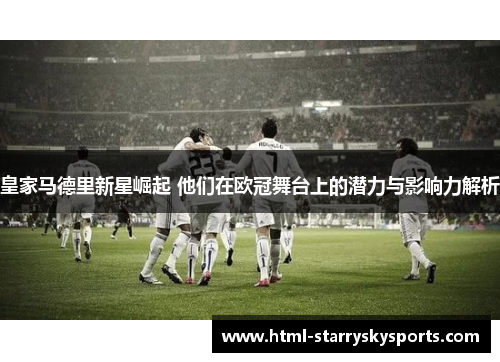 皇家马德里新星崛起 他们在欧冠舞台上的潜力与影响力解析