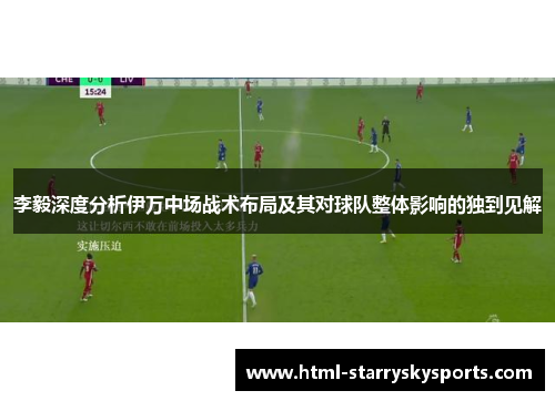 李毅深度分析伊万中场战术布局及其对球队整体影响的独到见解