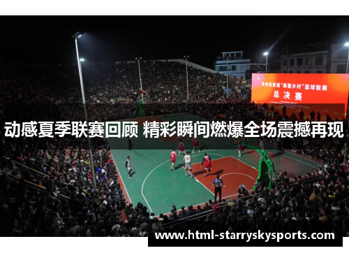 动感夏季联赛回顾 精彩瞬间燃爆全场震撼再现