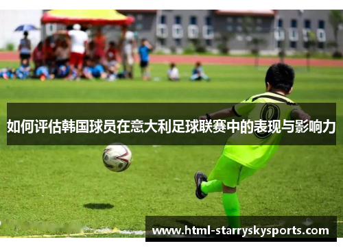 如何评估韩国球员在意大利足球联赛中的表现与影响力