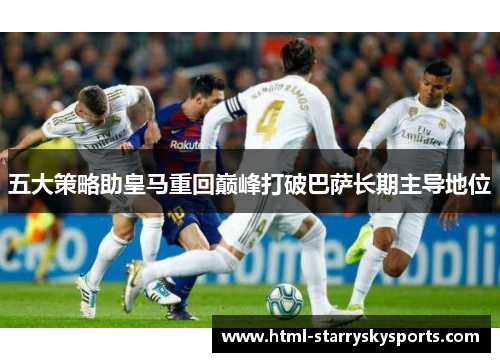 五大策略助皇马重回巅峰打破巴萨长期主导地位