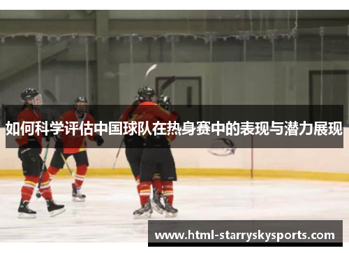 如何科学评估中国球队在热身赛中的表现与潜力展现