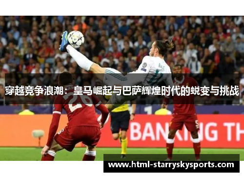 穿越竞争浪潮：皇马崛起与巴萨辉煌时代的蜕变与挑战