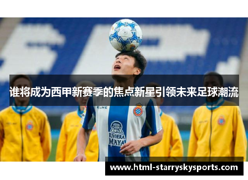 谁将成为西甲新赛季的焦点新星引领未来足球潮流