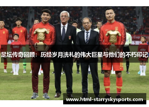足坛传奇回顾：历经岁月洗礼的伟大巨星与他们的不朽印记