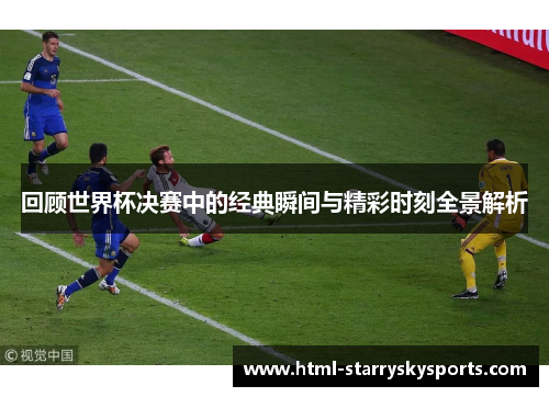 回顾世界杯决赛中的经典瞬间与精彩时刻全景解析