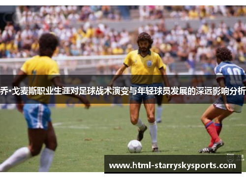 乔·戈麦斯职业生涯对足球战术演变与年轻球员发展的深远影响分析