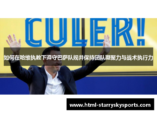 如何在哈维执教下遵守巴萨队规并保持团队凝聚力与战术执行力