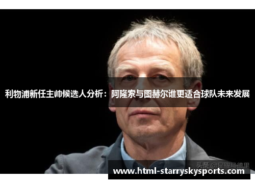 利物浦新任主帅候选人分析：阿隆索与图赫尔谁更适合球队未来发展