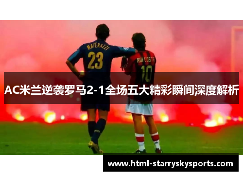 AC米兰逆袭罗马2-1全场五大精彩瞬间深度解析