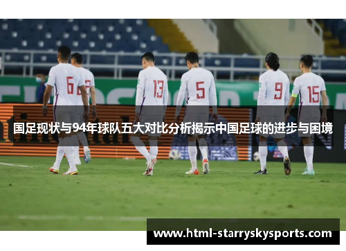 国足现状与94年球队五大对比分析揭示中国足球的进步与困境