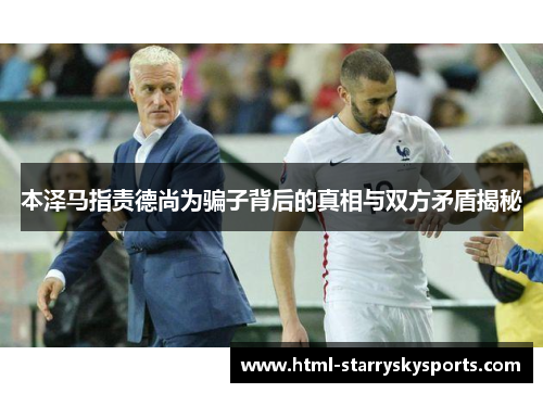 本泽马指责德尚为骗子背后的真相与双方矛盾揭秘