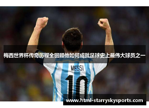 梅西世界杯传奇历程全回顾他如何成就足球史上最伟大球员之一