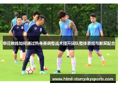 申花教练如何通过热身赛调整战术提升团队整体表现与默契配合