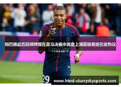 姆巴佩能否延续辉煌在皇马决赛中再度上演超级表现引发热议