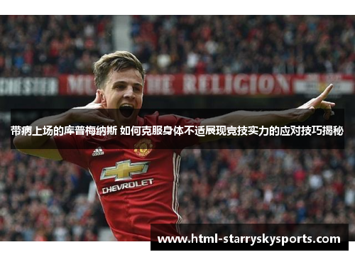 带病上场的库普梅纳斯 如何克服身体不适展现竞技实力的应对技巧揭秘