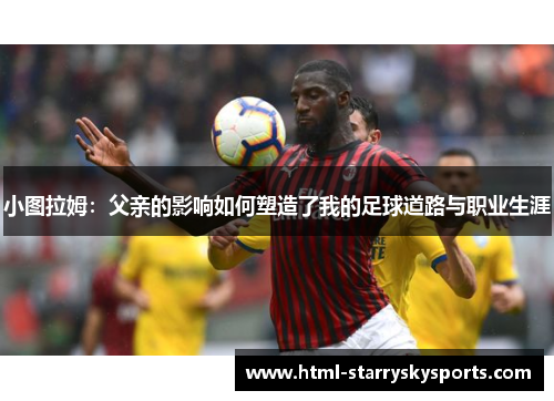 小图拉姆：父亲的影响如何塑造了我的足球道路与职业生涯