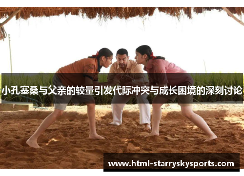 小孔塞桑与父亲的较量引发代际冲突与成长困境的深刻讨论