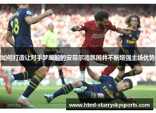 如何打造让对手梦魇般的安菲尔德氛围并不断增强主场优势