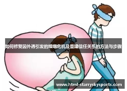 如何修复因外遇引发的婚姻危机及重建信任关系的方法与步骤