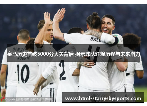 皇马历史首破5000分大关背后 揭示球队辉煌历程与未来潜力