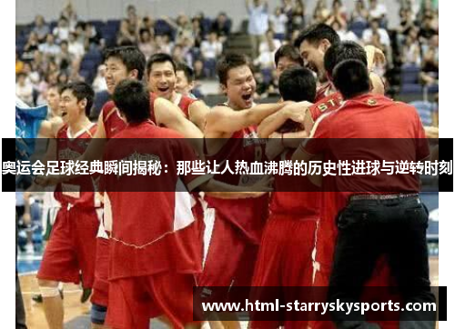 奥运会足球经典瞬间揭秘：那些让人热血沸腾的历史性进球与逆转时刻