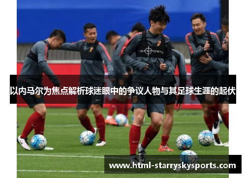 以内马尔为焦点解析球迷眼中的争议人物与其足球生涯的起伏