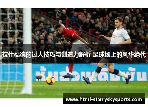 拉什福德的过人技巧与创造力解析 足球场上的风华绝代