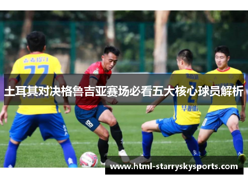 土耳其对决格鲁吉亚赛场必看五大核心球员解析