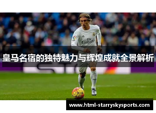 皇马名宿的独特魅力与辉煌成就全景解析