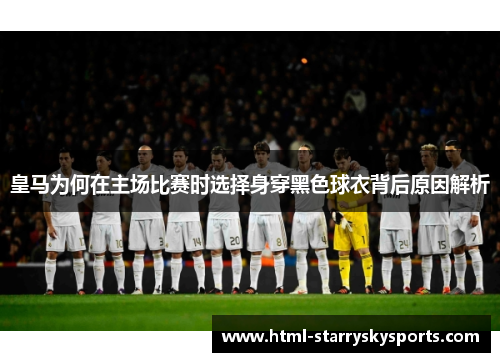 皇马为何在主场比赛时选择身穿黑色球衣背后原因解析