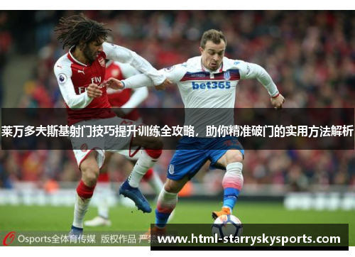 莱万多夫斯基射门技巧提升训练全攻略，助你精准破门的实用方法解析