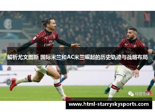 解析尤文图斯 国际米兰和AC米兰崛起的历史轨迹与战略布局 解析尤文图斯 国际米兰和AC米兰崛起的历史轨迹与战略布局