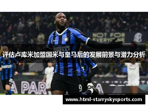 评估卢库米加盟国米与皇马后的发展前景与潜力分析 评估卢库米加盟国米与皇马后的发展前景与潜力分析