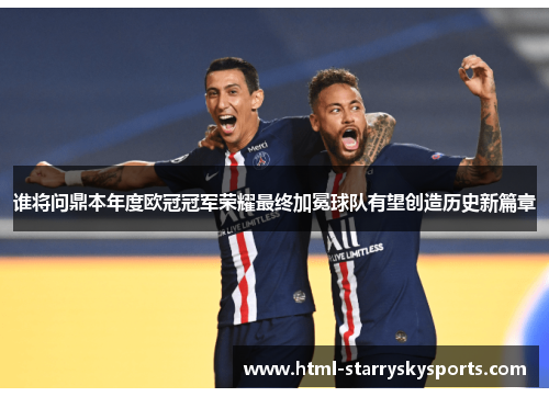 谁将问鼎本年度欧冠冠军荣耀最终加冕球队有望创造历史新篇章 谁将问鼎本年度欧冠冠军荣耀最终加冕球队有望创造历史新篇章