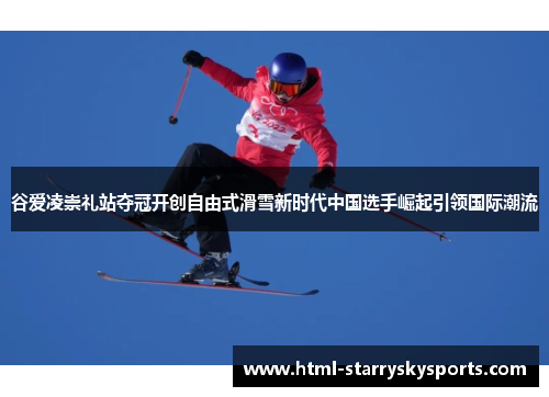 谷爱凌崇礼站夺冠开创自由式滑雪新时代中国选手崛起引领国际潮流 谷爱凌崇礼站夺冠开创自由式滑雪新时代中国选手崛起引领国际潮流