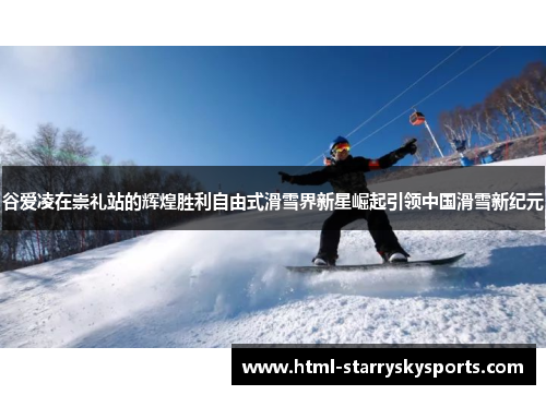 谷爱凌在崇礼站的辉煌胜利自由式滑雪界新星崛起引领中国滑雪新纪元 谷爱凌在崇礼站的辉煌胜利自由式滑雪界新星崛起引领中国滑雪新纪元