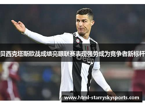 贝西克塔斯欧战成绩亮眼联赛表现强势成为竞争者新标杆 贝西克塔斯欧战成绩亮眼联赛表现强势成为竞争者新标杆
