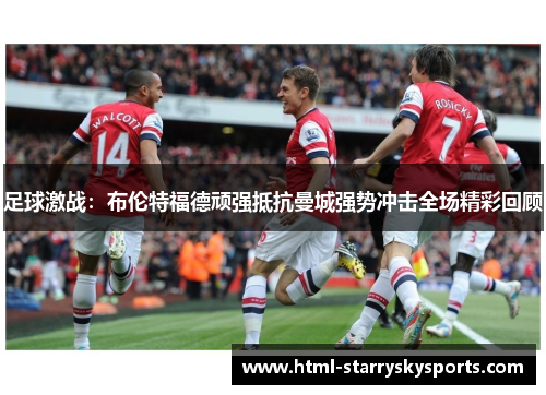 足球激战:布伦特福德顽强抵抗曼城强势冲击全场精彩回顾 足球激战:布伦特福德顽强抵抗曼城强势冲击全场精彩回顾