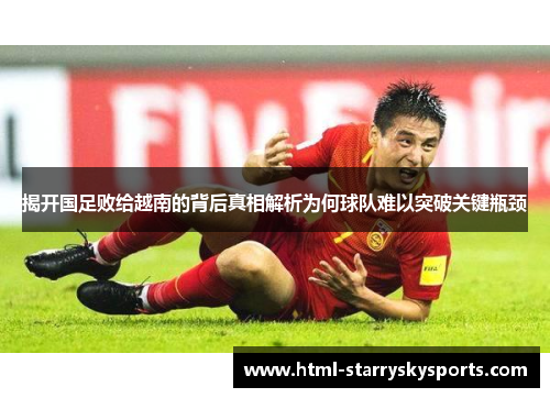 揭开国足败给越南的背后真相解析为何球队难以突破关键瓶颈