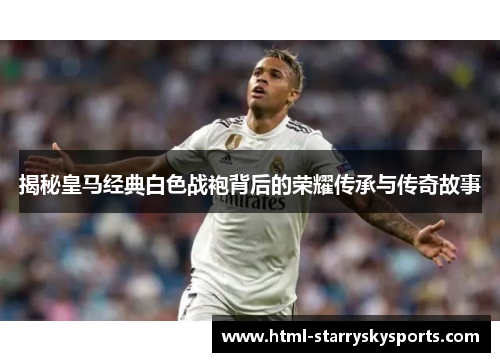 揭秘皇马经典白色战袍背后的荣耀传承与传奇故事