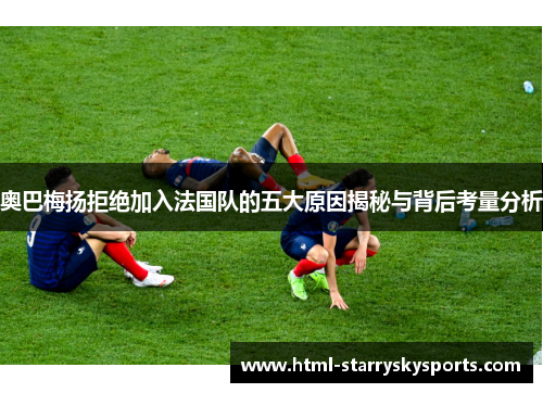 奥巴梅扬拒绝加入法国队的五大原因揭秘与背后考量分析