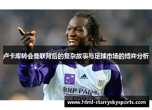 卢卡库转会曼联背后的复杂故事与足球市场的博弈分析