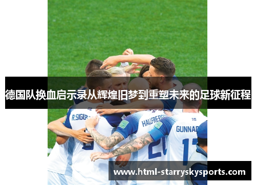 德国队换血启示录从辉煌旧梦到重塑未来的足球新征程